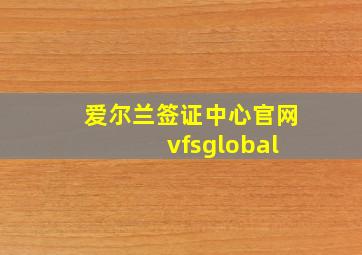 爱尔兰签证中心官网 vfsglobal